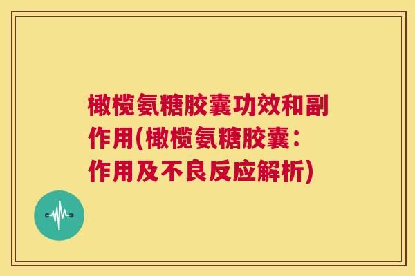 橄榄氨糖胶囊功效和副作用(橄榄氨糖胶囊:作用及不良反应解析)