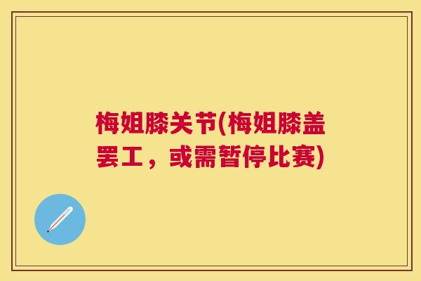梅姐膝关节(梅姐膝盖罢工,或需暂停比赛)