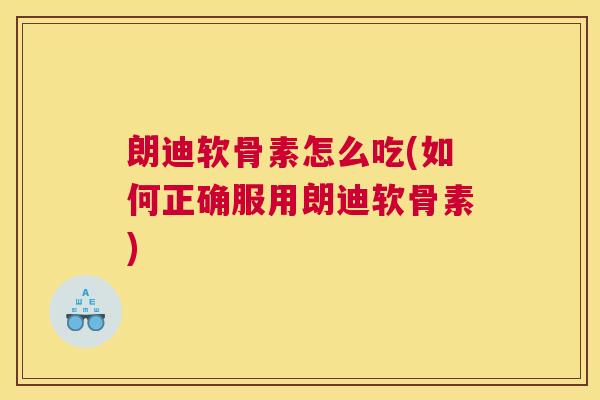 朗迪软骨素怎么吃(如何正确服用朗迪软骨素)