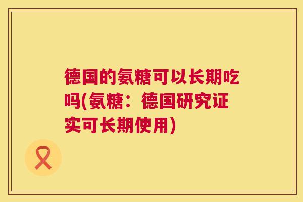 德国的氨糖可以长期吃吗(氨糖：德国研究证实可长期使用)