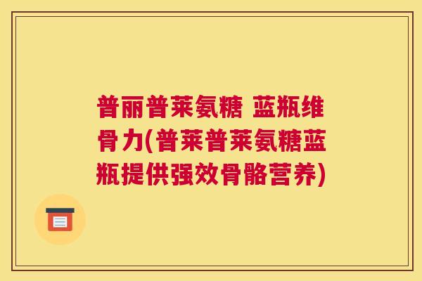 普丽普莱氨糖 蓝瓶维骨力(普莱普莱氨糖蓝瓶提供强效骨骼营养) 普丽普莱氨糖 蓝瓶维骨力(普莱普莱氨糖蓝瓶提供强效骨骼营养)