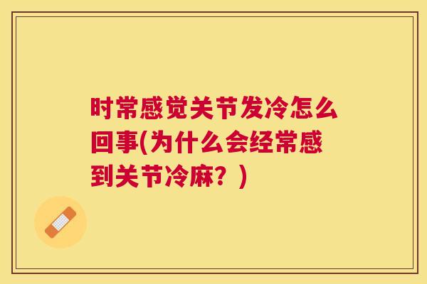 时常感觉关节发冷怎么回事(为什么会经常感到关节冷麻?) 时常感觉关节发冷怎么回事(为什么会经常感到关节冷麻?)