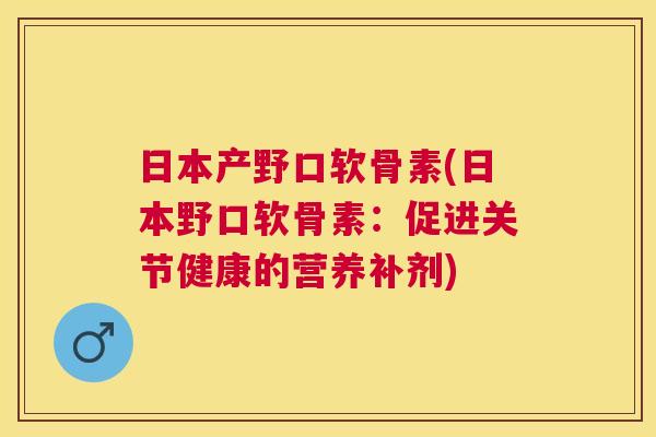 日本产野口软骨素(日本野口软骨素：促进关节健康的营养补剂)