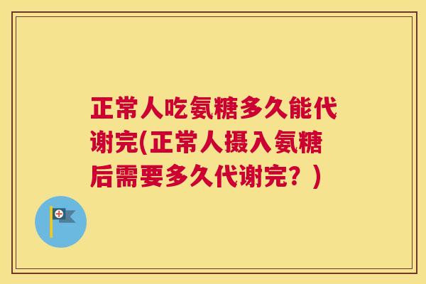 正常人吃氨糖多久能代谢完(正常人摄入氨糖后需要多久代谢完？)