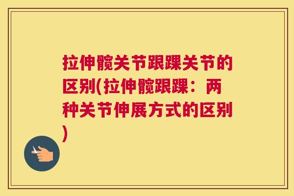 拉伸髋关节跟踝关节的区别(拉伸髋跟踝：两种关节伸展方式的区别)
