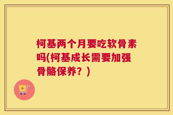柯基两个月要吃软骨素吗(柯基成长需要加强骨骼保养?)