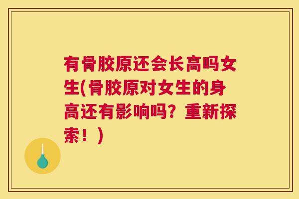 有骨胶原还会长高吗女生(骨胶原对女生的身高还有影响吗?重新探索!)