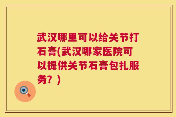 武汉哪里可以给关节打石膏(武汉哪家医院可以提供关节石膏包扎服务？)