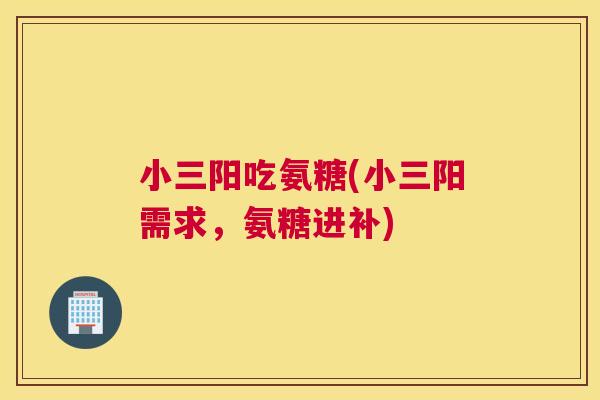 小三阳吃氨糖(小三阳需求,氨糖进补) 小三阳吃氨糖(小三阳需求,氨糖进补)