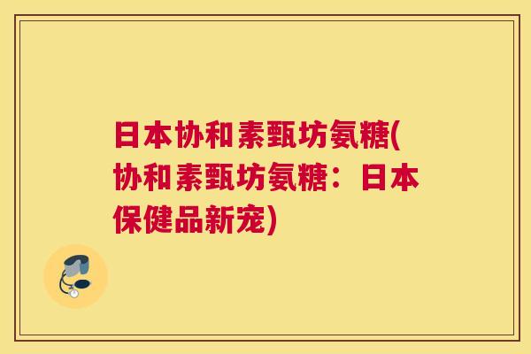 日本协和素甄坊氨糖(协和素甄坊氨糖:日本保健品新宠)