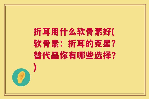 折耳用什么软骨素好(软骨素:折耳的克星?替代品你有哪些选择?)