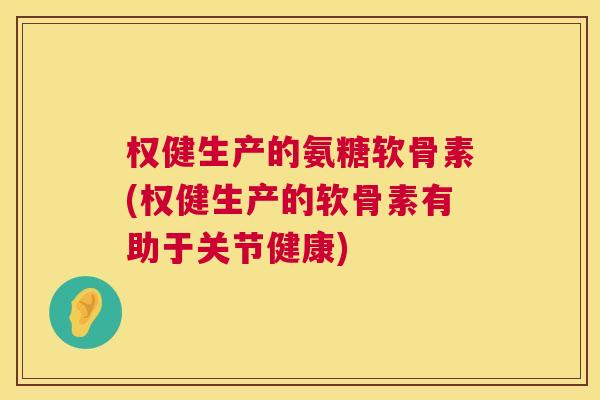 权健生产的氨糖软骨素(权健生产的软骨素有助于关节健康)