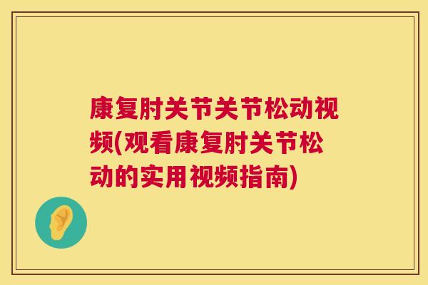 康复肘关节关节松动视频(观看康复肘关节松动的实用视频指南)