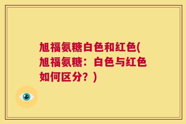 旭福氨糖白色和红色(旭福氨糖：白色与红色如何区分？)