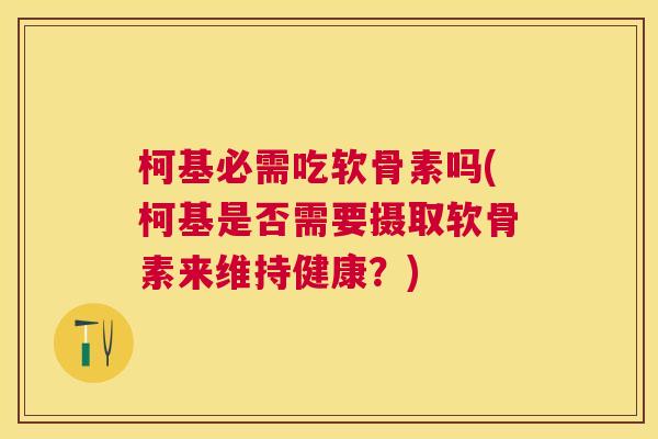 柯基必需吃软骨素吗(柯基是否需要摄取软骨素来维持健康？)