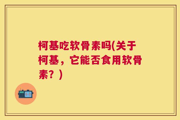 柯基吃软骨素吗(关于柯基,它能否食用软骨素?)