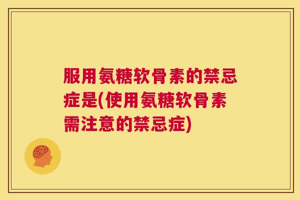 服用氨糖软骨素的禁忌症是(使用氨糖软骨素需注意的禁忌症)