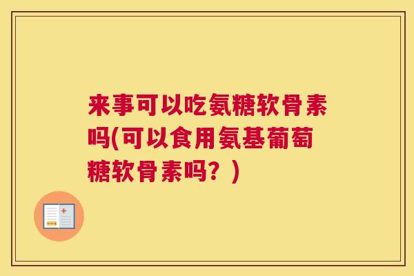 来事可以吃氨糖软骨素吗(可以食用氨基葡萄糖软骨素吗？)