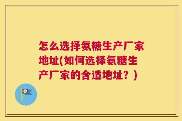 怎么选择氨糖生产厂家地址(如何选择氨糖生产厂家的合适地址?)
