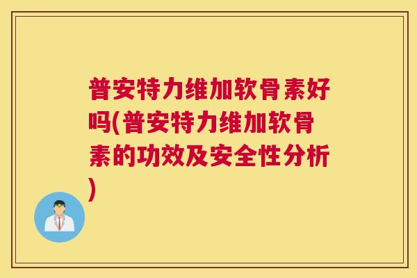 普安特力维加软骨素好吗(普安特力维加软骨素的功效及安全性分析)