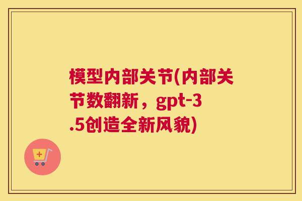 模型内部关节(内部关节数翻新,gpt-3.5创造全新风貌)