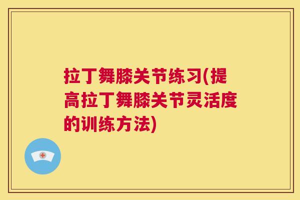 拉丁舞膝关节练习(提高拉丁舞膝关节灵活度的训练方法) 拉丁舞膝关节练习(提高拉丁舞膝关节灵活度的训练方法)
