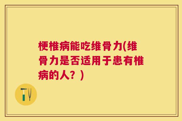 梗椎病能吃维骨力(维骨力是否适用于患有椎病的人?)