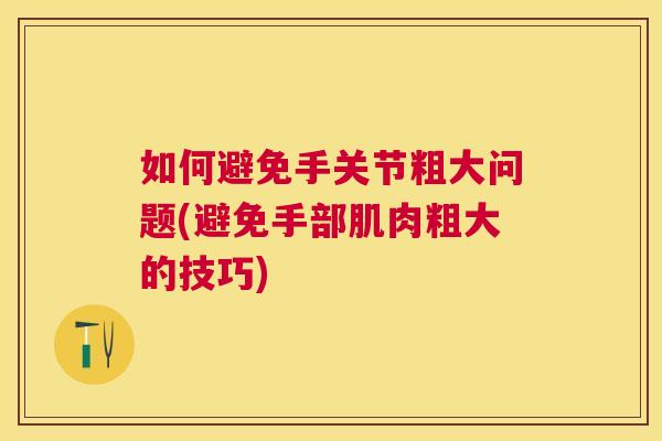 如何避免手关节粗大问题(避免手部肌肉粗大的技巧)