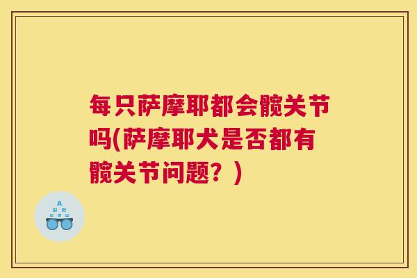 每只萨摩耶都会髋关节吗(萨摩耶犬是否都有髋关节问题?)