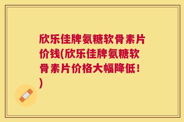 欣乐佳牌氨糖软骨素片价钱(欣乐佳牌氨糖软骨素片价格大幅降低!)