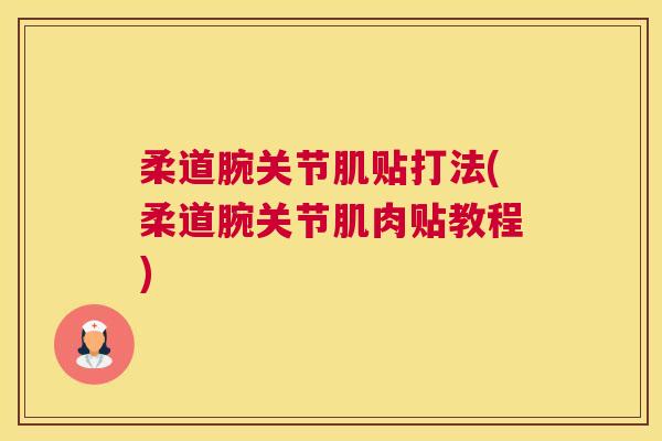 柔道腕关节肌贴打法(柔道腕关节肌肉贴教程) 柔道腕关节肌贴打法(柔道腕关节肌肉贴教程)