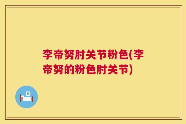 李帝努肘关节粉色(李帝努的粉色肘关节)