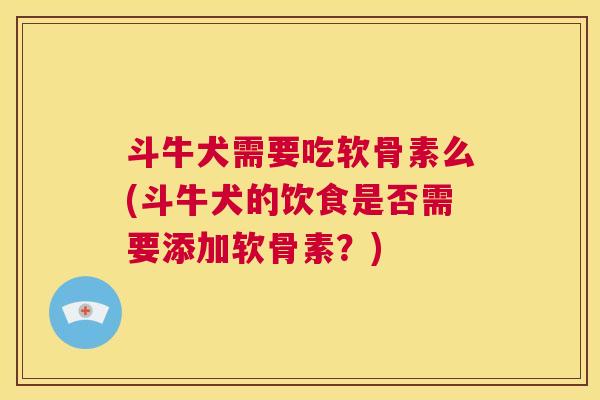 斗牛犬需要吃软骨素么(斗牛犬的饮食是否需要添加软骨素？)