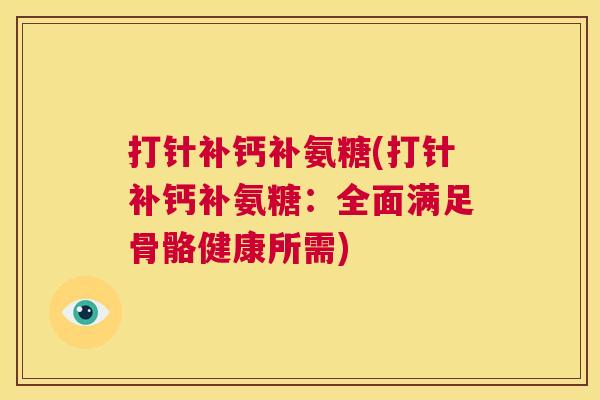 打针补钙补氨糖(打针补钙补氨糖:全面满足骨骼健康所需) 打针补钙补氨糖(打针补钙补氨糖:全面满足骨骼健康所需)