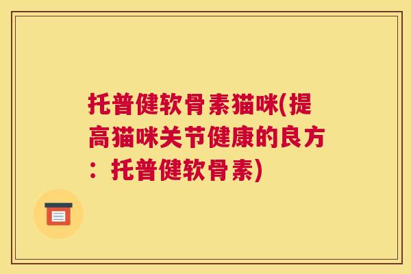 托普健软骨素猫咪(提高猫咪关节健康的良方：托普健软骨素)