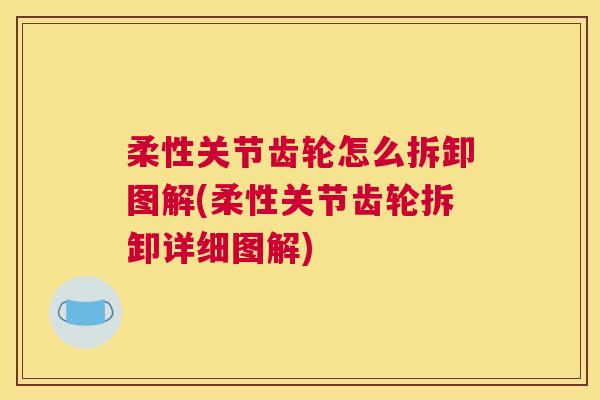 柔性关节齿轮怎么拆卸图解(柔性关节齿轮拆卸详细图解)