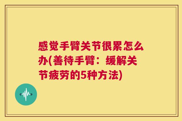 感觉手臂关节很累怎么办(善待手臂：缓解关节疲劳的5种方法)