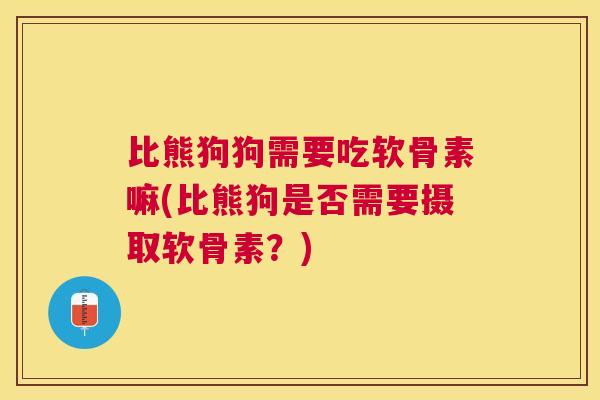比熊狗狗需要吃软骨素嘛(比熊狗是否需要摄取软骨素?)
