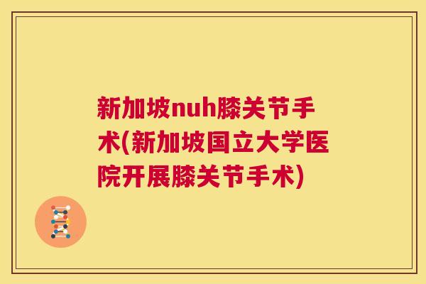 新加坡nuh膝关节手术(新加坡国立大学医院开展膝关节手术) 新加坡nuh膝关节手术(新加坡国立大学医院开展膝关节手术)