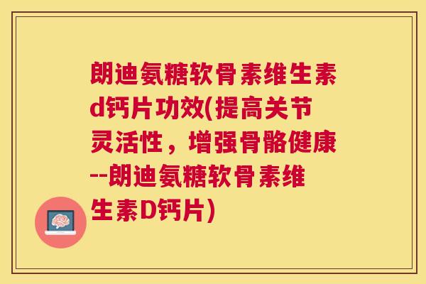 朗迪氨糖软骨素维生素d钙片功效(提高关节灵活性,增强骨骼健康--朗迪氨糖软骨素维生素D钙片) 朗迪氨糖软骨素维生素d钙片功效(提高关节灵活性,增强骨骼健康--朗迪氨糖软骨素维生素D钙片)