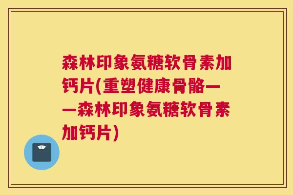 森林印象氨糖软骨素加钙片(重塑健康骨骼——森林印象氨糖软骨素加钙片)