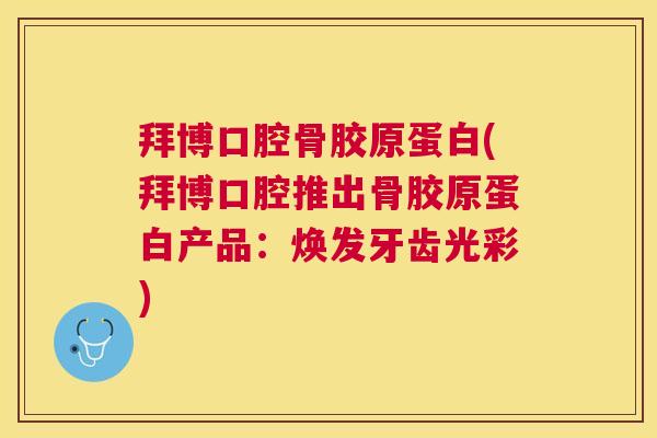 拜博口腔骨胶原蛋白(拜博口腔推出骨胶原蛋白产品:焕发牙齿光彩)