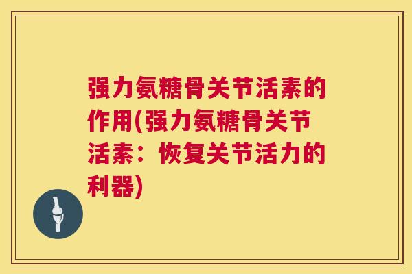 强力氨糖骨关节活素的作用(强力氨糖骨关节活素:恢复关节活力的利器)
