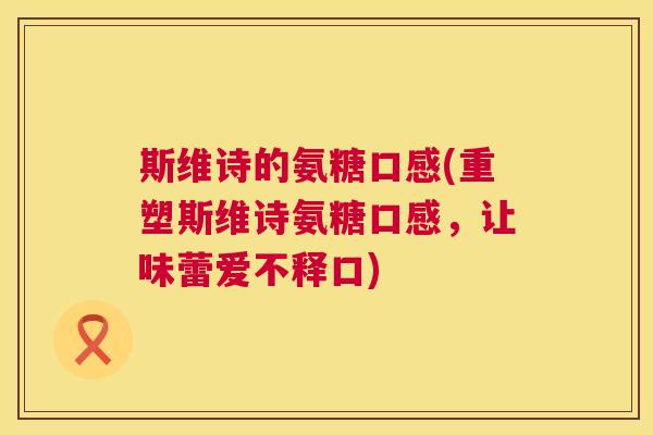 斯维诗的氨糖口感(重塑斯维诗氨糖口感,让味蕾爱不释口)