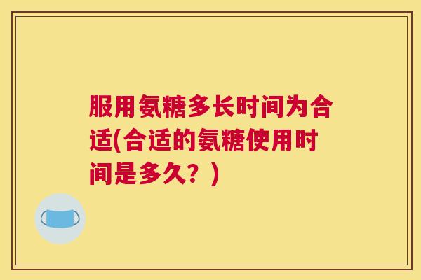 服用氨糖多长时间为合适(合适的氨糖使用时间是多久？)
