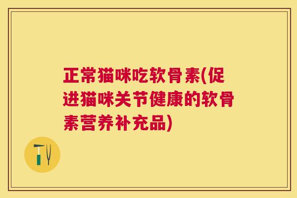 正常猫咪吃软骨素(促进猫咪关节健康的软骨素营养补充品) 正常猫咪吃软骨素(促进猫咪关节健康的软骨素营养补充品)