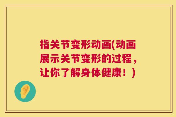 指关节变形动画(动画展示关节变形的过程,让你了解身体健康!)