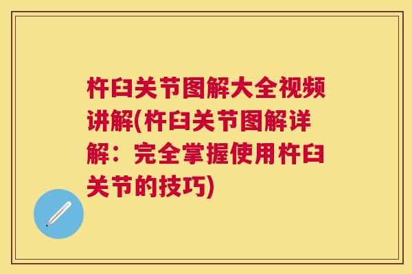 杵臼关节图解大全视频讲解(杵臼关节图解详解:完全掌握使用杵臼关节的技巧)