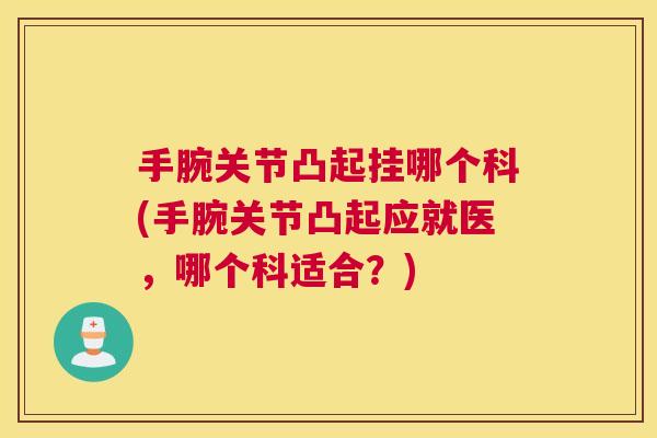 手腕关节凸起挂哪个科(手腕关节凸起应就医,哪个科适合?)
