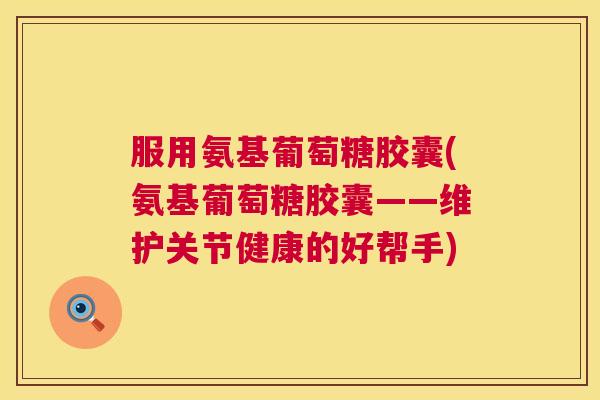 服用氨基葡萄糖胶囊(氨基葡萄糖胶囊——维护关节健康的好帮手)